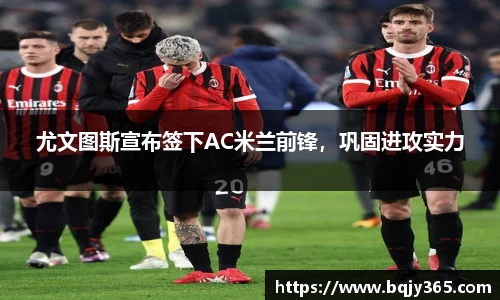 尤文图斯宣布签下AC米兰前锋，巩固进攻实力