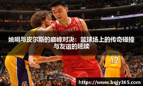 姚明与皮尔斯的巅峰对决：篮球场上的传奇碰撞与友谊的延续