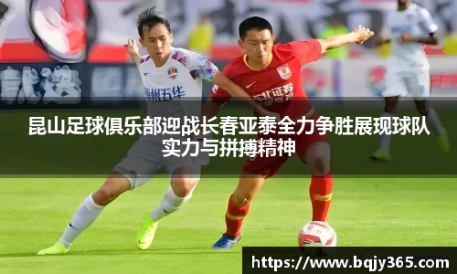 昆山足球俱乐部迎战长春亚泰全力争胜展现球队实力与拼搏精神