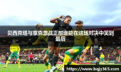 贝西克塔与享克激战正酣谁能在这场对决中笑到最后