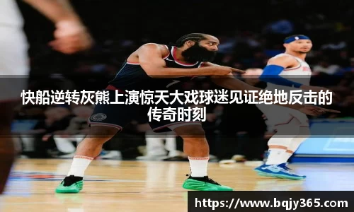 快船逆转灰熊上演惊天大戏球迷见证绝地反击的传奇时刻
