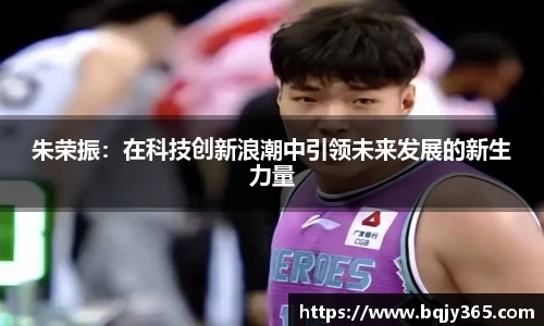 朱荣振：在科技创新浪潮中引领未来发展的新生力量
